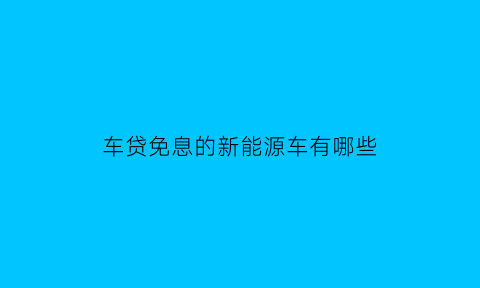 车贷免息的新能源车有哪些