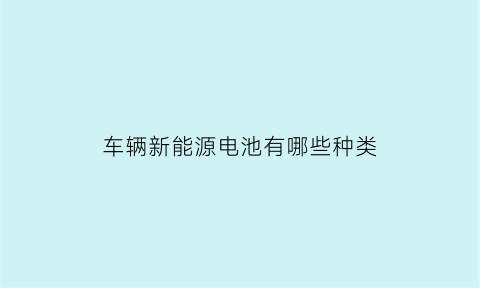 车辆新能源电池有哪些种类