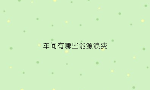 车间有哪些能源浪费