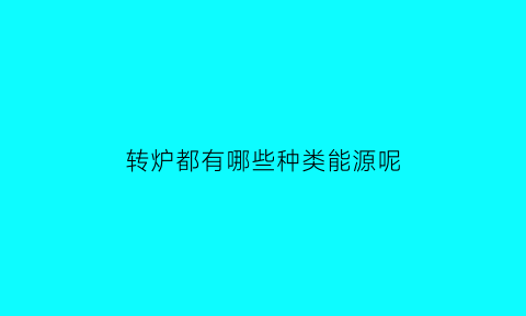 转炉都有哪些种类能源呢(转炉都有哪些种类能源呢图片)