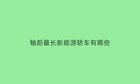 轴距最长新能源轿车有哪些(轴距最长的车)