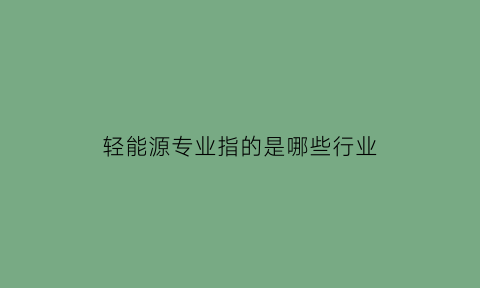 轻能源专业指的是哪些行业