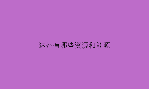 达州有哪些资源和能源(达州能源投资集团有限公司)