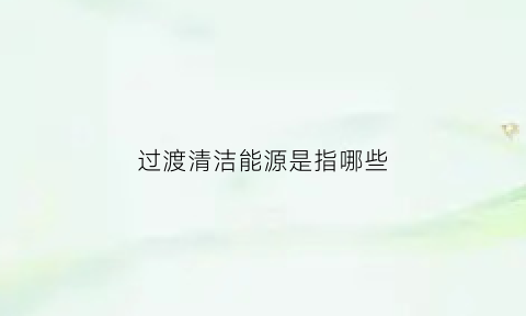 过渡清洁能源是指哪些