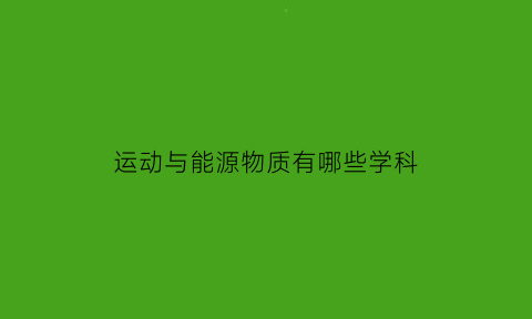 运动与能源物质有哪些学科(运动与能源物质有哪些学科门类)