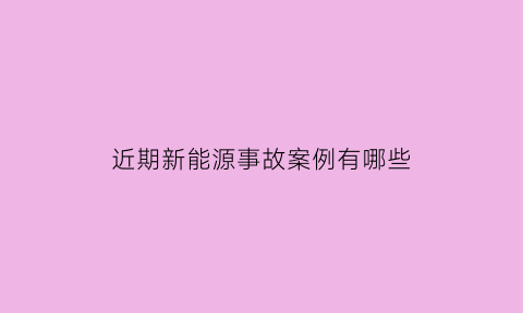 近期新能源事故案例有哪些(近期新能源事故案例有哪些呢)