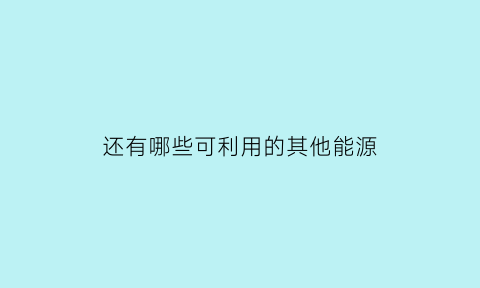 还有哪些可利用的其他能源(我们还可以利用哪些可再生能源)