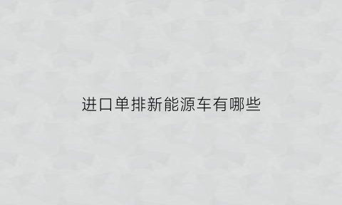 进口单排新能源车有哪些(进口单排皮卡车图片及价格)