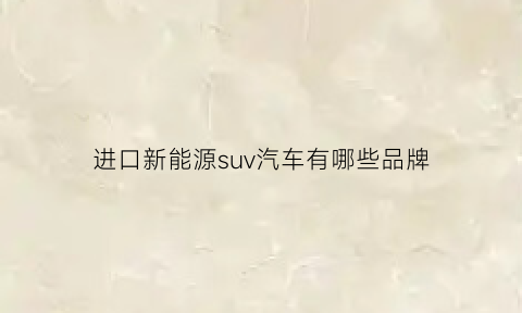 进口新能源suv汽车有哪些品牌(进口新能源suv汽车有哪些品牌的)