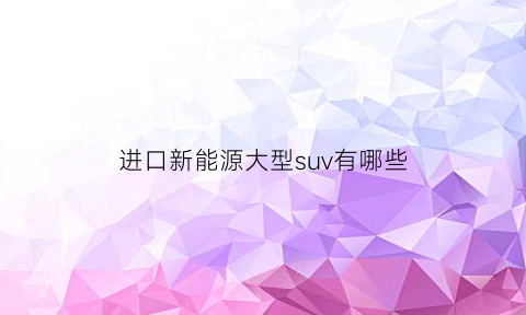 进口新能源大型suv有哪些