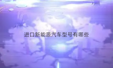 进口新能源汽车型号有哪些