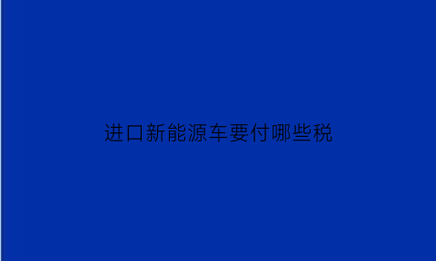 进口新能源车要付哪些税