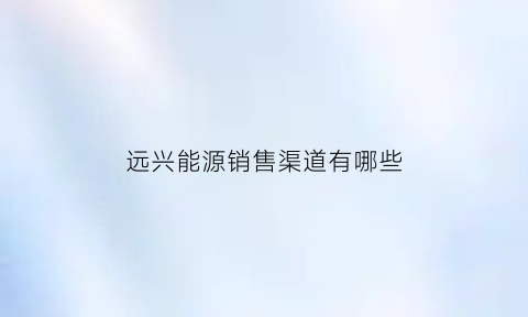 远兴能源销售渠道有哪些