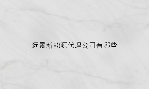 远景新能源代理公司有哪些