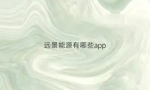 远景能源有哪些app(远景能源值不值得进)