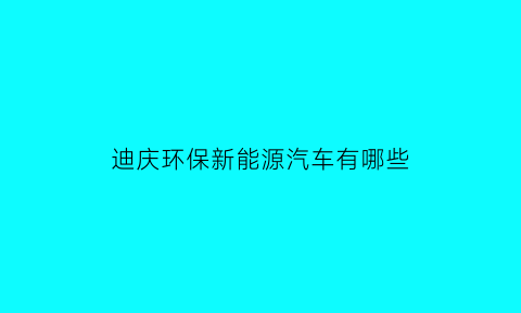 迪庆环保新能源汽车有哪些