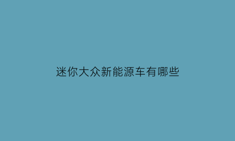 迷你大众新能源车有哪些(大众的迷你车型)