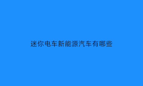 迷你电车新能源汽车有哪些(迷你电车新能源汽车有哪些品牌)