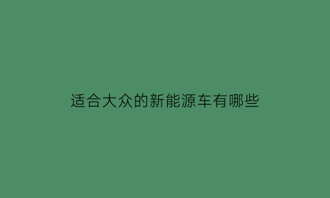 适合大众的新能源车有哪些(大众新能源汽车哪个牌子好)