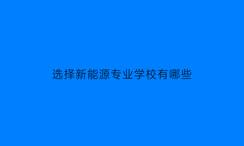 选择新能源专业学校有哪些