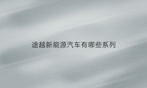 途越新能源汽车有哪些系列