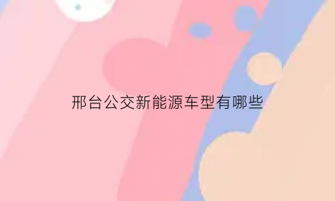 邢台公交新能源车型有哪些