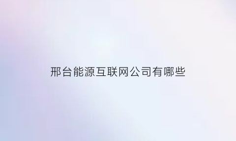 邢台能源互联网公司有哪些(邢台能源互联网公司有哪些企业)