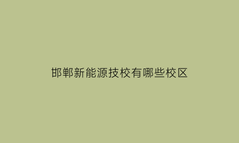 邯郸新能源技校有哪些校区(邯郸新能源技校有哪些校区招生)