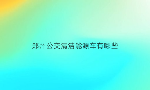 郑州公交清洁能源车有哪些