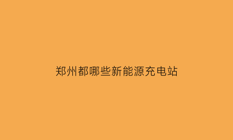 郑州都哪些新能源充电站