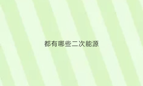 都有哪些二次能源(二次能源包括哪些能源形式)