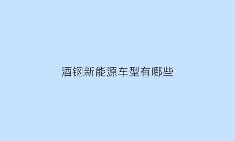 酒钢新能源车型有哪些(酒钢新能源车型有哪些品牌)