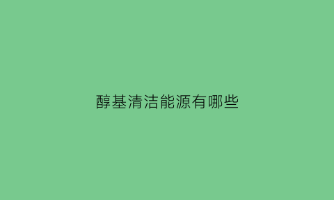 醇基清洁能源有哪些(醇基新能源合法吗)