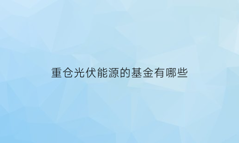 重仓光伏能源的基金有哪些