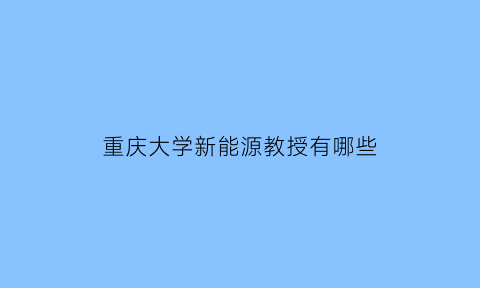 重庆大学新能源教授有哪些(重庆大学新能源与动力工程)