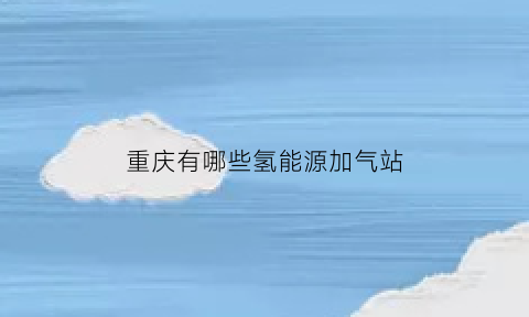 重庆有哪些氢能源加气站