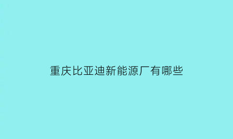 重庆比亚迪新能源厂有哪些