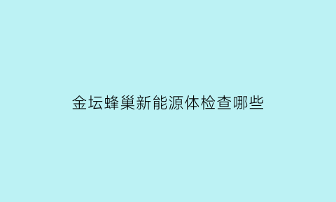 金坛蜂巢新能源体检查哪些