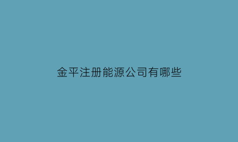 金平注册能源公司有哪些(金平注册能源公司有哪些企业)