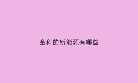 金科的新能源有哪些(金科新能源有限责任公司)