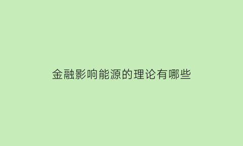 金融影响能源的理论有哪些(金融影响能源的理论有哪些类型)