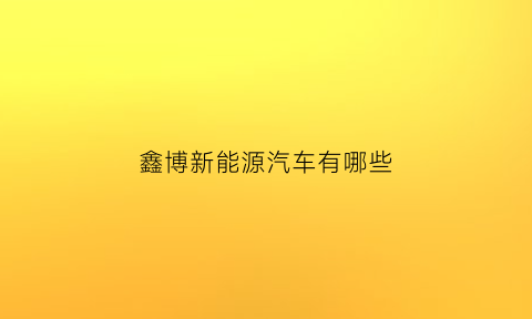 鑫博新能源汽车有哪些(鑫博新能源汽车有哪些车型)