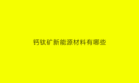 钙钛矿新能源材料有哪些(新型钙钛矿材料)