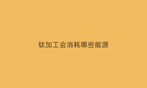 钛加工会消耗哪些能源