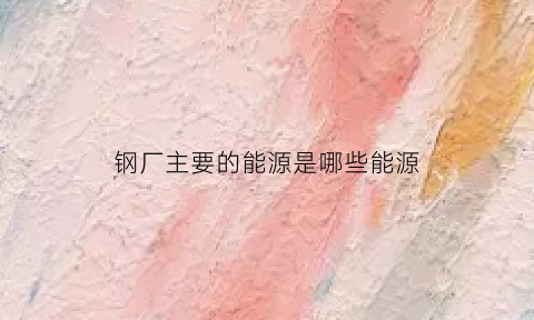 钢厂主要的能源是哪些能源