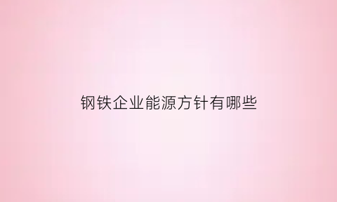 钢铁企业能源方针有哪些(钢铁企业能源消耗)