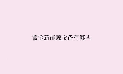 钣金新能源设备有哪些(钣金新能源设备有哪些公司)