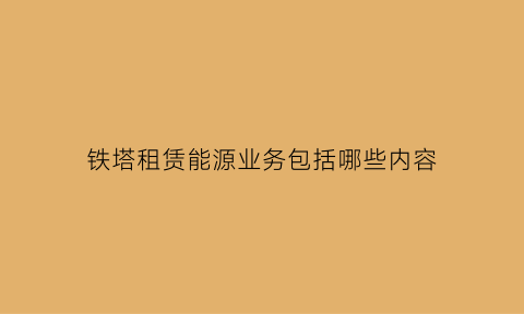 铁塔租赁能源业务包括哪些内容