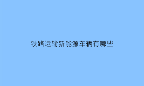 铁路运输新能源车辆有哪些