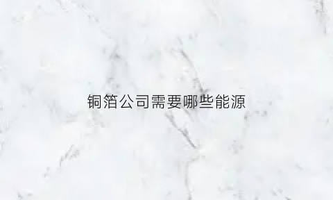 铜箔公司需要哪些能源